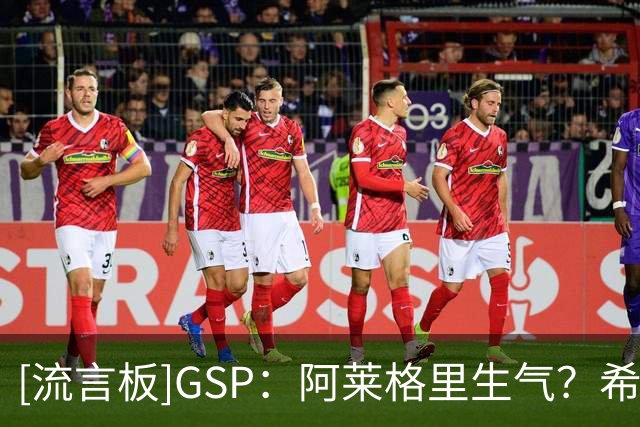 [流言板]GSP：阿莱格里生气？希望不是生我的气毕竟不是我把他罚出场